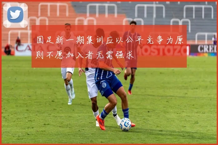 国足新一期集训应以公平竞争为原则不愿加入者无需强求
