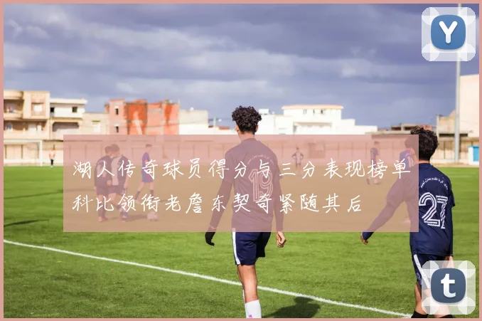 湖人传奇球员得分与三分表现榜单科比领衔老詹东契奇紧随其后
