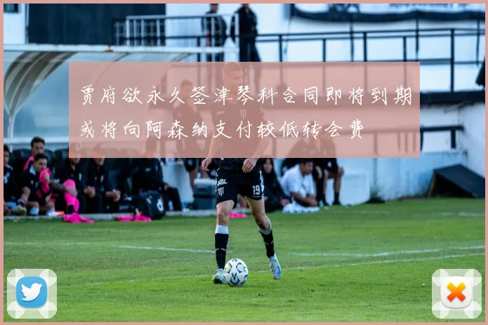 贾府欲永久签津琴科合同即将到期或将向阿森纳支付较低转会费