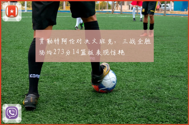 贾勒特阿伦对决文班克，三战全胜场均273分14篮板表现惊艳