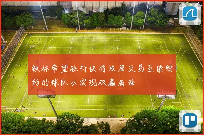 铁林希望独行侠将浓眉交易至能续约的球队以实现双赢局面