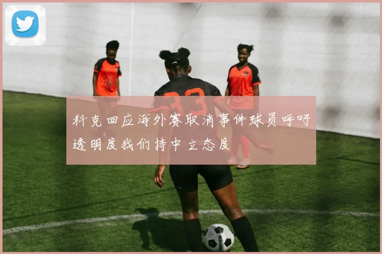 科克回应海外赛取消事件球员呼吁透明度我们持中立态度