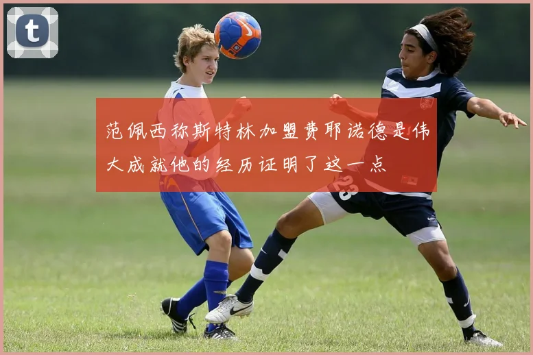 范佩西称斯特林加盟费耶诺德是伟大成就他的经历证明了这一点