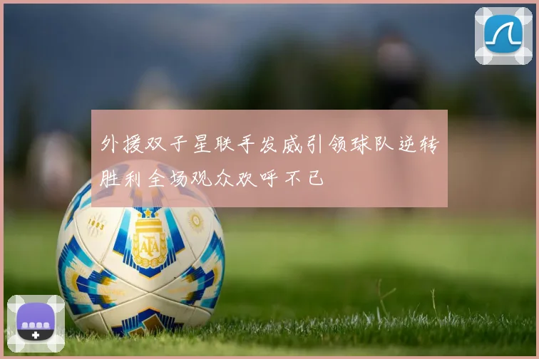 外援双子星联手发威引领球队逆转胜利全场观众欢呼不已