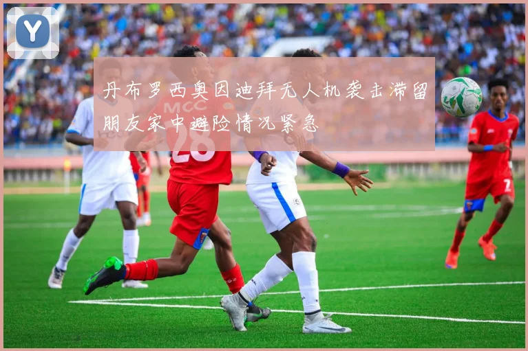 丹布罗西奥因迪拜无人机袭击滞留朋友家中避险情况紧急