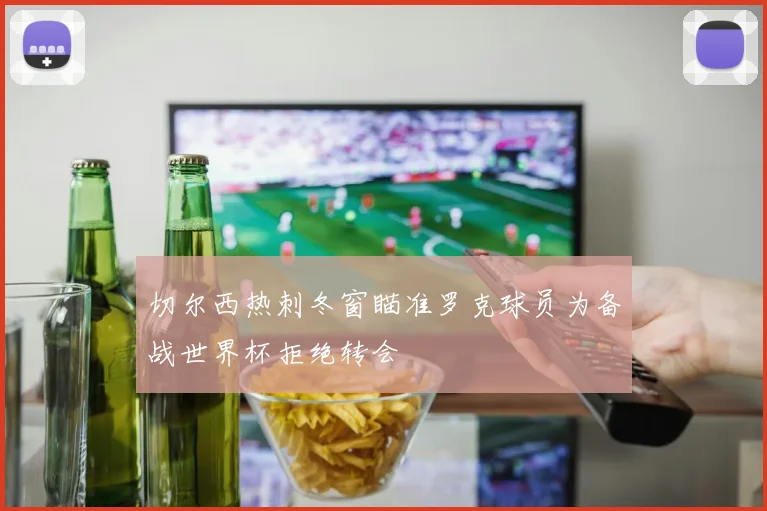 切尔西热刺冬窗瞄准罗克球员为备战世界杯拒绝转会