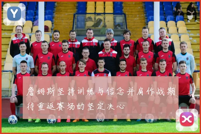 詹姆斯坚持训练与信念并肩作战期待重返赛场的坚定决心