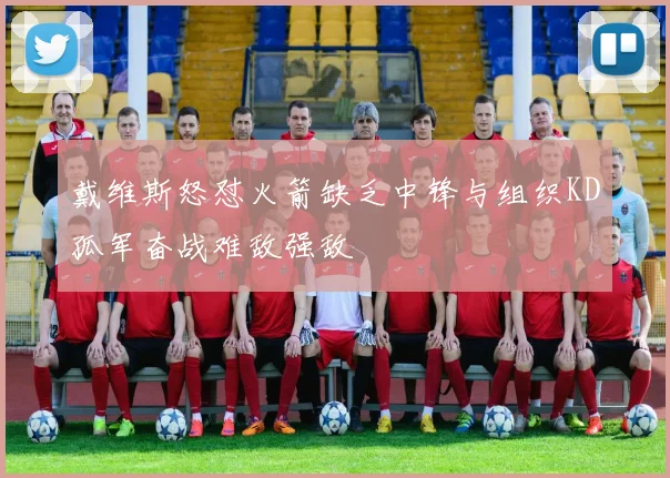 戴维斯怒怼火箭缺乏中锋与组织KD孤军奋战难敌强敌