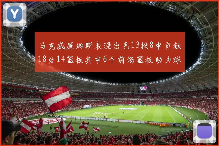 马克威廉姆斯表现出色13投8中贡献18分14篮板其中6个前场篮板助力球队