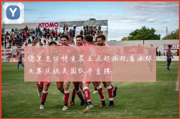 德里克怀特凌晨五点起床观看冰球决赛庆祝美国队夺金牌