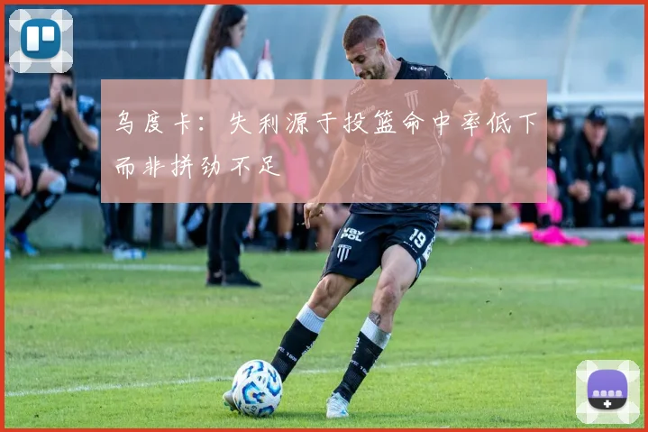 乌度卡：失利源于投篮命中率低下而非拼劲不足