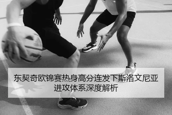 东契奇欧锦赛热身高分连发下斯洛文尼亚进攻体系深度解析